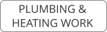 PLUMBING &  HEATING WORK